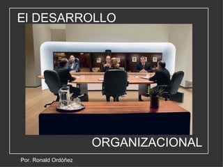 El DESARROLLO Por. Ronald Ordóñez ORGANIZACIONAL 