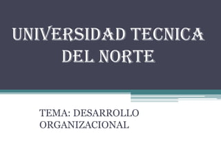 UNIVERSIDAD TECNICA
DEL NORTE
TEMA: DESARROLLO
ORGANIZACIONAL

 