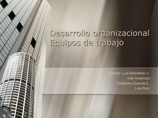 Desarrollo organizacional
Equipos de trabajo


              Autores: Luis Rebolledo V.
                          Iván Inostroza
                   Guillermo Cuevas C.
                               Luis Ruiz




                                      1
 