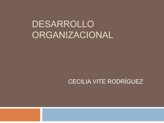 DESARROLLO
ORGANIZACIONAL
CECILIA VITE RODRÍGUEZ
 