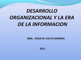 DESARROLLO 
ORGANIZACIONAL Y LA ERA 
DE LA INFORMACION 
MBA. HILDA M. CALVO GAMBOA 
2011 
 