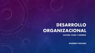 DESARROLLO
ORGANIZACIONAL
CULTURA, CLIMA Y CAMBIOS.
MIXRREIKY DELGADO
 