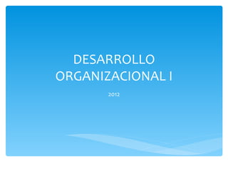 DESARROLLO
ORGANIZACIONAL I
       2012
 