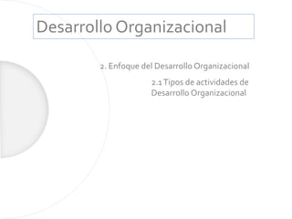 Desarrollo Organizacional
2. Enfoque del Desarrollo Organizacional
2.1Tipos de actividades de
Desarrollo Organizacional
 