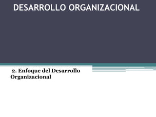 DESARROLLO ORGANIZACIONAL
2. Enfoque del Desarrollo
Organizacional
 