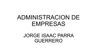ADMINISTRACION DE
EMPRESAS
JORGE ISAAC PARRA
GUERRERO
 