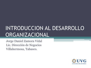 INTRODUCCION AL DESARROLLO
ORGANIZACIONAL
Jorge Daniel Zamora Vidal
Lic. Dirección de Negocios
Villahermosa, Tabasco.
 