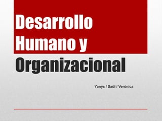 Desarrollo
Humano y
Organizacional
Yanys / Saúl / Verónica
 