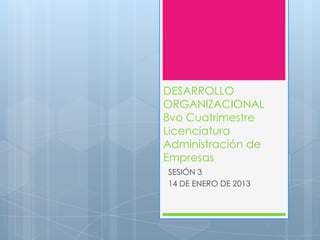 DESARROLLO
ORGANIZACIONAL
8vo Cuatrimestre
Licenciatura
Administración de
Empresas
SESIÓN 3
14 DE ENERO DE 2013
 