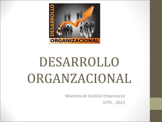 DESARROLLO
ORGANZACIONAL
Maestría de Gestión Empresarial
UTPL - 2013

 