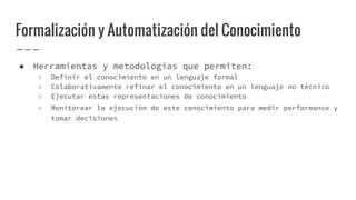 Formalización y Automatización del Conocimiento
● Herramientas y metodologías que permiten:
○ Definir el conocimiento en u...