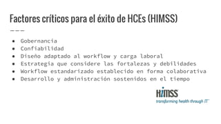 Factores críticos para el éxito de HCEs (HIMSS)
● Gobernancia
● Confiabilidad
● Diseño adaptado al workflow y carga labora...