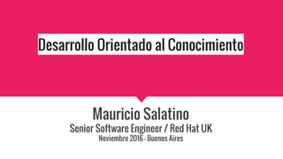 Desarrollo Orientado al Conocimiento
Mauricio Salatino
Senior Software Engineer / Red Hat UK
Noviembre 2016 - Buenos Aires
 
