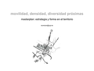 movilidad, densidad, diversidad próximas
masterplan: estrategia y forma en el territorio
scampos@ugr.es
 