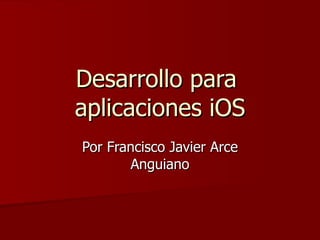 Desarrollo para  aplicaciones iOS Por Francisco Javier Arce Anguiano 