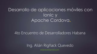 Desarrollo de aplicaciones móviles con
Ionic y
Apache Cordova.
Ing. Alián Rigñack Quevedo
4to Encuentro de Desarrolladores Habana
arignack@gmail.com
 