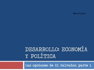 DESARROLLO: ECONOMÍA
Y POLÍTICA
Las opciones de El Salvador, parte 1
@martínez
 