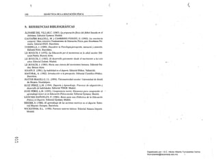 ( (l
DIDÁCTICA DE LA EDUCACIÓN FíSICA196 ._---,-----,­
9.· REFERENCIAS BIBLIOGRÁFICAS
ÁLVAREZ DEL VlLLAR.C. (1987). La preparaci6nftsica del fútbol basada en el
Atlétismo. Editorial Gymnos. Madrid.
CASTAÑER BALCELL. M. y CAMERINO FOGUET, O. (1983). La conciencia
corporal. Obra colectiva Fundamentos de Educación Física para Enseñanza Pri­
maria. Editorial INDE. Barcelona.
CORBELLA.l. (1994). Descubrir la Psicología:percepción, memoria y atención.
Editorial Folio. Barcelona.
LE BOULCH, J. (1972). La Educación por el movimiento en la edad escolar. Edi­
torial Ptidós. Buenos Aires. . . '
LE BOULCH. J. (1983). El desarrollo psicomotor desde el nacimiento a los seis
mios. Editorial Doñate. Madrid.
LE BOULCH, J. (1985). Hacia una ciencia del movimiento humano. Editorial Pai­
dos. Bumos Aires.
KNAPP, E. (1981). La habilidad en el deporte. Editorial Miñon. Valladolid.
MAYORAL, A. (1982). Introducción a la percepción. Editorial Científico-Mádica.
Barce¡o~a.
PASTOR PRADlLLO, J.L. (1994). Psicomotricidad escolar. Universidad de Alcalá
de Henares. Guadalajara.
RUIZ PÉREZ, L.M. (1994). Deporte y Aprendizaje. Procesos d~ adquisición y
desarroRo de habilidades. Editorial VISOR. Madrid.
RUIZ PÉREZ. L.M. (1995). Competencia /IIotriz. Elementos para comprender el
aprendimje motor el! la Educación Ftsica escolar. Editorial Gymnos. Madrid.
SÁNCHEZ BAÑUELOS, F. (1984). Bases para una Didáctica de la Educación
Física y el Deporte. Editorial Gymnos. Madrid.
SINGER, R. (1986). El aprendizaje de las acciones motric~s el! el deporte. Edito­
rial Hispmo- Europea. Barcelona.
WICKSTROM, R.L. (1990). Patrones motores básicos. Editorial Alianza Deporte.
Madrid. .
..

C>
li-'"
-=-­
Digitalizado por: I.S.C. Hèctor Alberto Turrubiartes Cerino
hturrubiartes@beceneslp.edu.mx
 
