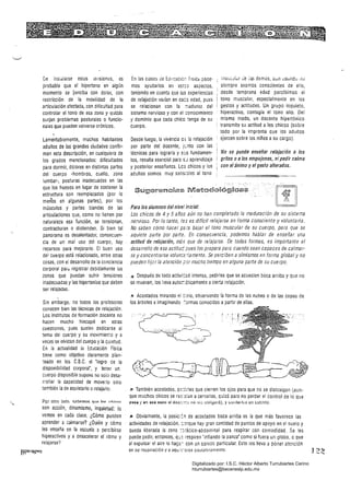 úe instalarse esias 18llsiones, es
probable Que el hipertono en· algún
momento se perciba con dolor, con
restricción de la movilidad de la
articulación afectada, con dificultad para
controlar el tOno de esa zona y quizás
surjan problemas posturales o funcio­
nales que pueden volverse crónicos.
Lamentablemente, muchos habitantes
adultos de las grandes ciudades confir­
man esta descripción, en cualquiera de
los grados mencionados: dificultades
para dormir, dolores en distintas partes
del cuerpo -hombros, cuello, zona
lumbar-, posturas inadecuadas en las
que los huesos en lugar de sostener la
estructura son reemplazados (por lo
men'os en algunas partes), por los
músculos y partes blandas de las
articulaciones que, como no tienen por
naturaleza esa función, se tensionan,
contracturan o distienden. Si bien tal
panorama es desalentador, consecuen­
cia de un mal uso del cuerpo, hay
recursos para mejorarlo. El buen uso
del cuerpo está relacionado, entre otras
cosas, con el desarrollo de la conciencia
corporal pará registrar debidamente las
zonas Que puedan sufrir tensiones
inadecuadas y las hipertonías Que deben
ser relajadas.
Sin embargo, no todos los profesores
conocen bien las técnicas de relajación.
Los institutos de formación docente no
hacen mucho hincapié en estas
cuestiones, pues suelen dedicarse al
tema del cue~po y su movimiento y a
veces se olvidan del cuerpo y la quietud.
En la actualidad la Educación Física
tiene como objetivo claramente plan­
1eado en los e.s.c. el "logro de la
disponibilidad corporal', y tener un
cuerpo disponible supone liO solo desa­
rrollar la capacidad de move:-Io sino
también la de aquietarlo orelajarlo.
'" 	 Por otro I~¡jf). ~ab¡>mo<: r¡IlP In~ "hi,.."c
son acción, dinamismo, inquietud: lo
vemos en cada clase. ¿Cómo pueden
aprender a calmarse? ¿Quién y cómo
les enseña en la escuela apercibirse
hiperactivos y a desacelerar el ritmo y
relajarse?
En las clases de Edl'cacíóí, rlsica pOde­ íílusctJl"r ue io.s demás, aun ~uandl! ,ju
mos ayudarlos en es¡:.;s aspectos, siempre seamos conscientes de ello,
teniendo en cuenta que las experiencias desde temprana edad percibimos el
de relajación varían en cata edad, pues tono muscular, especialmente en los
se relacionan con la :;-,adurez del gestos y actitudes. Un grupo inquieto,
sistema nervioso y con el conocimiento hiperactlvo, contagia el iono alto. Del
y dominio que cada chico lenga de su mismo modo, un docente hipertónico
cuerpo. transmite su actitud a los chicos (sobre
todo por la Impronta que los adultos
Desde luego, la vivencia os la relajación ejercen sobre los niños a su cargo).
por parte del docente, j:..:nto con las
técnicas para lograrla y st.!s fundamen­ Na se puede enseñar relajación a las
tos, resulta esencial para SJ aprendizaje gritas a alas empujones, nipedir calma
y posterior enseñanza. Les chicos y los i can el ánima y el gesta alteradas.
adultos somos muy sens:;:¡les al tono
Para los alumnas del nivel inicial:
Los chicos de 4 y 5 años aún no han completado la maduración de su sistema
ner,¡ioso. Por lo tanto, les es difícil relajarse en íorma consciente y voluntaria.
No saben cómo hacer pa:a bajar el tono muscular de su cuerpo, para que se
aquiete parte por parte. En consecuencia, podemos hablar de enseñar una
actitud de relajación, mas que de relajarse. De todas formas, es importante el
desarrollo de esa actitud pues los prepara para cuando sean capaces de calmar­
se y concentrarse voluntariamente. Se perCiben a símísmos en forma global y no
pueden tiji?{ la atención p9r mucho tiempo en alguna parte de su cuerpo.
.tI Después de toda activi:::d intensa, pedirles Que se acuesten boca arriba y que no
se muevan, los lleva auto:-:-.¿lícamente acierta relajación.
.1Ii Acostados mirando el ::;910, observando la forma de las nubes o de las copas de
los árboles eimaginando ::;rmas conocidas a partir de ellas.
.13 También acostados, p,;::¡~les que cierren los ojos para Que no se distraigan (aun­
que muchos chicos se re~s;an a cerrarlos, quizá para no perder el control de lo que
p;tfi¡¡ y tn iOO oaoo 01 doo:;¡:J no IOJ obli¡¡oró), y L;urlwllcJ Uf] Gucfllo.
.111 Obviamente, la posici:n de acostados boca arriba es la que más favorece las
actividades de relajación, ::Jrque hay gran cantidad de puntos de apoyo en el suelo y
queda liberada la zona ::;~ácico-abdominal para respirar con comodidad. Se les
puede pedir, entonces, q~: respiren 'inflando la panza" como si fuera un globo, o que
al expulsar el aire lo hag::- con un sonido particular. Esto los lleva a poner atención
en su respiración y a aQü;:;~arse pauiatinamente.
12'-!
Digitalizado por: I.S.C. Hèctor Alberto Turrubiartes Cerino
hturrubiartes@beceneslp.edu.mx
 