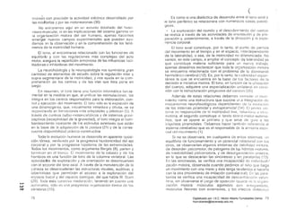 1ll0niaÍ"l con precisión la actividad eléctrica desarrollada por
las miofibrilas y por las rnotoneuronas (30).
No entraremos aquí en un estudio detallado del huso­
Ileuro-muscular, ni en las implicaciones del sistema gamma cm
la organización motora del ser humano, apenas hacernos
emerger nuevos campos experimentales que puedan ayu­
darnos en la observación y en la comprehensión de los fenó­
menos de la lTIotricidad humana.
El tono, al encontrarse relacionado con las funciones de
equilibriD y con las regulaciones más complejas del acto
motor, asegura la repartición armoniosa de las influencias faci­
[itadoras o inhibidoras del movimiento.
La neurofisiol09ía y la neuropatología nos suministra gran
cantidad de elementos de estudio sobre la regulación inter y
supra-segmentaria de la motricidad, y nos ayuda en la com­
prehensón los centros y de las vías que ésta pone en
juego.
En resumen, el tono tiene una función informática fun:Ja­
mental en la medida en que, al unificar las estimulaciones, las
integra en los centros responsables para la elaboración, con­
trol y ejecución del movimiento. El tono sólo es la expresión de
una dinamogenia, que, iniCialmente inmadura y difusa, se va
or~lilni7nl1do en forn18cionos Illás mlAplables y plásticas (5), A
través de contros bulbü-mosellcef21licos y de sistemas
ceptivos (receptividad de !a gravedad), el tono integra el bom­
barcleamienlo incesante de k)s estímulos exteriores que están
el1 la base de!a adquisición de la postura (21) y de la conse­
cuente disponibilidad práxico-conslructiva
Toda la evolución humAna se desarrolla en aparente oposi­
ciól1 tónica, verificada por fa progresiva hipotonicidad del eje
corporal y por la progresiva hipotonía de las extremidades.
Todos los movimientos, como argumenta Bergés (8), parten y
terminan on el tIOI1CO. [] lTlovil11iolltO de la cabeza y de los
hombros es una función de tono de la columna vertebral. Las
actividades de exploración y de orientación se desenvuelven
con el soporte del tono axial. A través de la manutención de la
cabeza se desencadenan las estructuras visuales, auditivas y
laberínticas que permitirán el acceso a la exploración del
espacio bucal y del espacio contiguo, del que habla W StGrn
(29) Toda esta sucesiva maduración, teniendo en cuentA una
~
(.J aUlonorní,1, sólo es una prOfFGsivél orqanización lónica ele las
<;'O vértebréls (15).
(
Es como si una dialéctica de desarrollo entre el 10110 axi31 y
el tono periférico se relacionara con numero~os casos
gicos.
" La exploración del n:1Undo y el descubrimiento eJel cuerpo
se realiza a través de las actividades de orisnlación y ele pre­
paración y, posteriormente, a través de la dirección y la expe­
riencia corporal.
El tono axial constituye. por lo tanto, el punto ele
del movimiento en el tiempo y en el espacio, inlerdependiente
de la lateralidad. o sea, de la motricidad no diferenciada. No
vamos, en este campo, a ampliar el concepto d~ lateralidad ya
que constituye maleria suficiente para un nu(:~vo
apenas deseamos esclarecer que lada la or~1anízacióll motora
se encuentra relacionada con el problema de 18
hemisférico-cerebral (12). Es, por lo tanto, la motricidad espon­
tánea la que se encuentra en la base de los factores de In
decisión e iniciativa motora. El tono, en función de la utilización
del cuerpo, adquiere una especialización unilateral en conc­
xión con la estructuración progresiva del ceroi)ro
Además de estas relaciones debemos iormular c;1 n10VI
miento como una estructrura que supone ur,a integración de:
mecanismos neurofisiológicos dependiente~; de lél evolucIÓl1
eje los sistemas piramidal y exlrapiramidal (~~4 J. [1 pmncr :315­
tema es responsable de la motrícidael fina, Jolulllaria 8 iclcu­
motora; el segundo constituye el fondo
tico, que se opone al primero y que sirve ele guía a los
impulsos piramidales Oebemos hacer también referencia al
5/5[el718 cerebelo5o que es el responsable de; la armonía esp,)­
cíal del movimiento (1).
Si no se observara, en cualquiera de estos sistemas.
equilibrio eje funcionamiento y un potencial rclélcion31 con los
otros, se observarían algullos síntomas de cJebilidad 1II(or8,
de desorden psicomotor. de patogenia de Ia.s
de inestabilidad psicornotora, y de desorganizacic)1I
en la que se destacarían las sincinesías y las paralanías (13)
En las sincinesias, se verifica una incapacidád eje
zación motora, observada cuando pedimos al n;l'lo que llaga
un movimiento con una mano y éste tenga telldencia él hacerlo
con la otra (movimiento de imitación contralataral). En las pé-lr8­
tonías se verifica una incapacidad de descolltracciÓI1 vO(Url­
sin observarse el juego de oposición b¿sica do 1" Of
¿ación motora: músculos agonistas con éll
flexores con extensores, y los efectos
/8 /9Digitalizado por: I.S.C. Hèctor Alberto Turrubiartes Cerino
hturrubiartes@beceneslp.edu.mx
 
