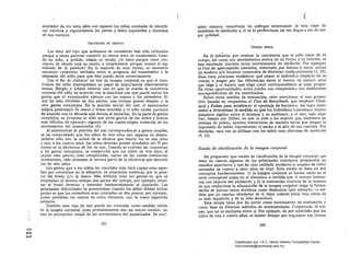 , ( ( 

alrededor de los siete años son capaces los niños normales de identifi­
car correcta y reguIélrmente las partes y lados izquierdos y derechos
de sus cuerpos.,
IMITACIÓN DE GESTOS
Los tests del tipp que acabamos de considerar· han sido criticados
porque a veces parecen consistir en meros tests de vocabulario. Cuan·
do un niño, a pedido, señala su muslo, ¿lo hace porque tiene con­
ciencia de dónde está su muslo, o simplemente porque conoce el sig­
nificado de la palabra? En la· mayoría de esas tareas, es necesario
construir «puentes» verbales entre la pregunta del examinador y la
respuesta del niño para que éste pueda darla correctamente,
Con' el fin de elaborar un test de imagen corporal en que el voca­
bulario del niño desempeñara un papel de importancia relativamente
escasa, Bergés :y Lézine idearon uno en que se evalúa la conciencia
, corporal del niño de acuerdo con la exactitud con que puede imitar los
gestos que el examinador ejecuta con las manos y los miembros. El
test ha sido dividido en dos partes; una incluye gestos simple~ y la
otra gestos complejos. En la porción inicial del test, el examinador
adopta posiciones de m~mo y brazo sencillas y el niño recibe puntajcs
de acuerdo con la eficacia que denota al imitarlas. En la parte de gestos
complejos, se propone al niño que imite gestos de los dedos y brazos
más difíciles de ejecutar, algunos de los cuales· exigen imitación de los
movimientos del examinador (6), .
Al administrar la porción del test correspondiente a gestos simples,
se ha comprobado que los niños de tres años son capaces de desem­
peñarse sólo con la mitad de la eficacia que tienen los de seis años
y que, a los cuatro afias, los· niños denotan poseer alrededor del 75 por
ciento· de la eficiencia de los de seis. Cuando se evalúan las respuestas
a los -gestos complejos, se comprueba que los niños de tres años, al
copiar esas pautas más complicadas, varias de las cuales involucran
movimiento, sólo alcanzan la tercera parte de la eficiencia que denotan
los de seis años.
Los gestos que a los niños les resultaba más fácil copiar eran aque­
llos que consistían en la adopción ::le posiciones estáticas, por lo gene­
ral del brazo y/o la mano. Más difíciles eran los gestos en que se
empleaban al mismo tiempo dos partes del cuerpo; por ejemplo, levan­
tar el brazo derecho y extender horizontalmente el izquierdo. Las
principales dificultades se presentaban cuando los niños debían imitar
gestos en que los miembros eran colocados en dos planos; por ejemplo,
poner paralelas las manos en sitios distintos, con la mano izquierda
adelante,
También este tipo de test puede ser criticado como medida válida
de la imagen corporal, pues probablemente sea, en mayor medid:l, un
test de percepción visual de los movimientos del examinador. De cual­
quier manera, constituye un enfoque interesante le esta clase de
problema de medición y, si se lo perfecciona, till. vez llegue a ser de ma­
y.or utilidad. '
... ,
OTROS TESTS
•En el esfuerzo por evaluar la conciencia que el nmo tiene de su
cuerpo, así como sus sentimientos acerca de su form:! y su función, se
han empleado muchos otros instrumentos de medición. Por ejemplo,
el Test de apercepción somdtica, elaborado por Adams y otros, utiliza
un muñeco y/o bocetos corporales de -distintas configuraciones (1, 29),
Esos tests procuran establecer qué siente el individt.:o respecto de su
cuerpo a juzgar' por· las diferencias entre el boceto de cuerpo ideal
que elige y el boceto 'que elige como correspondiente al suyo propio,
En otras oportunidades, estos juidos son comparades con mediciones
antropométricas de los examimidos.
Entre otros medios de evaluación, cabe mencionar el test proyec­
tivb, basado en respuestas al Test de Rorschach, qUf emplean Cleve­
land y Fisher para establecer el'«puntaje de barrera»; los tests desti­
nados a determinar la medida en que los individuos iuterponen límites
psíquicos rígidos entre sí mismos y su ambiente, y el test, más obje­
tivo, ideado por Dillon, en que se pide a los sujetos que, mediante un
sistema de poleas, ajusten estructuras de madera haf'ta que tengan la
impresión de haber reproducido el ancho y el alto de sus cuerpos, Por
desdicha, rara vez se utilizan con los niños esos sistemas de medición
(9, 15).
Escala de clasificación de la imagen corporal
He preparado una escala de clasificación de la imagen corporal que
tiene en cuenta algunos de los principales conceptos propuestos en
estudios anteriores'y que ha sido validada mediante e~ empleo de niñ0s
normales de cuatro a siete años de edad. Esta escala se basa en dos
conceptos fundamentales: 1) la imagen corporal se forma tanto en el
nivel conceptual como 'en el dinámico, a medida que~l cuerpo interac­
túa con objetos del ambiente, y 2) la evaluación correcta de la manera
en que evoluciona la adquisición de la imagen corporal exige la formu­
lación de juicios tanto estáticos como dinámicos (por ejemplo, «a me­
dida que yo camino alrededor de ti, dime cuándo estoy más cerca de
tu lado izquierdo y de tu lado derecho»). .
Esta escala tiene por fin 'servir como instrumento de evaluación y
como base de diversos métodos de entrenamiento. Comprende 16 eta­
pas, que no se excluyen entre sí. Por ejemplo, da por admitido que los
niños de tres a cuatro años, al mismo tiempo que org,mizan sl.!s pianos
182 183
C>
"-3
~
Digitalizado por: I.S.C. Hèctor Alberto Turrubiartes Cerino
hturrubiartes@beceneslp.edu.mx
 