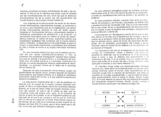 ( ( ( 

ceptivas constituye la primera manifestación de vida y de pre­
sencia. El niño es ya un individuo que actúa y que es actuado
por las manifestaciones del otro, entre las que se destacan
principalmente las de la madre,. eje del conocimiento del
mundo exterior y de su propio mundo interior (7).
Los orígenes de la estructuración se inician en las sensa­
ciones interoceptivas, esencialmente bucales, ya inherentes a
un yo y a una consciencia que se va organizando. Las sensa­
ciones interoceptívas dominan la vida del recién nacido.
basadas en fluctuaciones tÓnicas y emocionales relativas a
fenómenos generadores de satisfacción y de privación. La
reactividad automática pone en relieve un factor de depen­
dencia maternal. El cuerpo es boca. superficie cutánea que
inicialmente establece más contactos con el mundo exterior
(seno o biberón). La dependenda oral está limitada al espacio
bucal y a reacciones hipertónicas y paroxísticas que bloquean
al niño y limitan el mundo a su propia motricidad dramática
(29).
En una constante reactividad que ora se traduce por ten­
sión ora por reposo (satisfacción-privación). el niño va
sufriendo una progresiva impregnación corporal neuro-vegeta­
t¡va que se somete a la experiencia y a la presencia del otro.
Toda esta ritmicidad conduce a numerosas modificaciones
tónicas y a varias expresiones motoras aparentemente desor­
denadas. La actividad rítmica es el teatro de la actividad
tónico-motora (9).
Después de esta orquestación tónico-motora, surgen las
posibilidades de fijación visual, primera reacción de equilibrio
propioceptivo que posteriormente va a originar la verdadera
exploración óptica del mundo, a la que seguirá la exploración
espacio-cinestésica.
La adqUisición fragmentada de lo real se establece en
relación con el cuerpo de la madre, primera totalidad inte­
grada. El niño y la madre-objeto (seno) son la primera totalidad
exterior, en la que se basan todas las fyturas nociones cogni­
tivas del cuerpo. El cuerpo de la madre es algo que se
encuentra fUBra del propio niño, pero, en el momento de
mamar, el seno de la madre no es un fragmento aislado es una
totalidad de la que él se apropia y con la cual se confunde
c;::)
(29). El niño es el cuerpo de la madre. Esta primera rupturaw
CJI las láminas dElI yo y del no-yo constituye la tesis original de los
trabajos de Klein (15). El cuerpo, sea el de la madre sea e: del
hijo. no es más que simbiosis fisiológica y afectiva.
De esta simbiosis sinergélica surgBn los primeros vínculos
relacionales entre el niño y los que lo ayudan en su desarrollo,
a través de manifestaciones como la sonrisa y las señales eje
contento.
En este parámetro afectivo, nacerán más '.arde los felló~
menos de simulacro y de imitación, estudiados por Wallon (28)
y posteriormente por Guillaume (13). Tras 'ia fusión-alienación
de sí a las cosas, se da un desdoblamiento de! acto ejecutado
por el modelo a! que se añadirá una verdadera impregnación
postura! (Brunet y Lézine) (3).
Concordamos con Ajuriaguerra cuando afinna que rela­
ción tónica no es más que la experiencia del cuerpo. y que el
cuerpo es el producto vivido de esa experiencia tónica. Nuce
aquí el diálogo tónico, plano de fondo del desarrollo del len~
guaje. Sin un verdadero conocimiento del cuerpo y de su
inversión sobre el mundo de los objetos y de las personas, no
se alcanza el lenguaje.
La importancia del otro en el desarrollo dn la noción eiol
cuerpo es fundamental. Prever y Baldwin ;23) eslilll d(:
acuerdo en defender que la consciencié.l en sí se cOIl~;lllyu
poco a poco y qUB se elabora con post2rioriclan , la
consciencia del otro. El tú es anterior <:11 yo. La ;leción dol Indi­
viduo está antes de la acción del otro y ambas ~3G vivor, como
actitudes inherentes a una misma totalidad (1
El individuo dirige todas sus potencialidades afeclivas
hacia el otro, éstas estan en la bas(? de todas lus futuras inver­
siones motrices sobre el mundo. Esta característica eje la
inversión surge tras un período de asimilación, que tiene su
paralelo en la propia autoaprensión, y que tanlbién es formu­
lada genéticamente como si fuese un objeto Según I~iagel
(21), el mundo exterior es para el niño una totalidad alimentada
por esquemas sensorio-motores. Acción, ol::,jeto, cuerpo y
mundo exterior constituyen una estructura totalllante.
~ OB~'ETO
,~
t X ~ 

CUERPO I~Ir--M-U-ND-O-t:-:-X-TE-R-10-R--¡
92 93Digitalizado por: I.S.C. Hèctor Alberto Turrubiartes Cerino
hturrubiartes@beceneslp.edu.mx
 