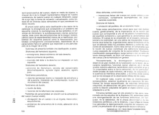 , ( ( 

sorio-propioceptiva del cuerpo. objeto en medio de objetos; la
imaf:en di3 sí es la imagen representativa integral de nuestra
consciencia. de nuestro cuerpo en cualquier dimensión. capaz
de sJrgir bajo la forma de recuerdo o actualización. como sín­
tesis de los diversos datos sensoriales en que prevalecen los
datos visuales.
El propio autor aplica esta clasificación a los datos de la
patologra: la anosognosia que corresponde a un problema del
esquema corporal, la asomatognosia, de tipo simbólico; el
drome de Gertsmann; la autotopoagnosia y ciertas apractog­
nosias, tales como las perturbaciones de la imagen motora,
ciertDs casos de espontaneidad motora de un hemicorpo, pro­
blemas del esquema postural como la heautoscopia. pro­
blerllas somatognosios psicosensoriales, desórdenes de la
personalidad física en general que responden a una perturba­
ción de la imagen de sí (13).
Dublineau (4) presenta también otra clasificación, a saber,
Síndromes del hemisferio izquierdo.
-anosognosia. desconocimiento del lado derecho.
-desconocimiento de parálisis.
-inversión. del dolor a la derecha con impresión en lado
izquierdo.
Sfndromes de! hemisferio derecho,
-síndrome de Gertsmann. pérdida del conocimiento
demcha/izquierda. agnosia digital, acalculia. agrafia
pura.
Fenómenos paroxísticos,
- algunas epilepsias (como la impresión de extrañeza y
de. ausencia, impresión de transformación. ilusión de
movimiento del cuerpo).
Fenórnenos de ilusión,
de dolor,
- ilusior:es de transformaciones corporales.
Problemas de personalidad, en relación con la consciencia
del cuerpo (cuerpo vivido),
c=> - abnegación de un cuerpo o de un órgano. melancolías,
,.¡;:,o.
esquizofrenias,f'..:J
- problemas de consciencia de lo vivido. alteración de la
realidad.
104
Ideas delirantes, convicciones,
impresiones falsas del cUElrpo sin poder crítico y cor1
,. conviCCión, norroalmente acompañfldas de aluci­
naciones corporales.
Síndrome de histeria,
- simulación de parálisis, de un síncjrome motor. ...
Todas estas perturbaciones sirven para que nos ciemos
cuenta, genéricamente, de la importancia de la noción dol
cuerpo que corresponde a uno de los pilares
del equilibrio armonioso y que garantiza la personalicJaeJ del
individuo. El cuerpo es su proyeCCión en el espacio, consubs­
tancial a la motricidad, es una esfera de insuperable impor­
tancia para todas las organizaciones senso;io-motoras en la
que se esbozan todos los procesos afectivos y toclas las rela­
ciones de socialización. Como idea central, s(~ comprueba que
la noción de cuerpo constituye una estructura totalizante.
nunca separada del conjunto de la perso¡v;¡lidaci.
manifestación psicopatológica surge siempre; con Ul1 lolón do
fondo desorganizado, es decir con alteraCiO¡l,J~> do In IllliHJell
de! cuerpo y de la motricidad en general.
Necesariamente, la desintegración ~;on18tOC)I)():;ic;1
depende en gran medida de la localización elo la du su
carácter (anatómico, funcional, social, afectivo. etc). de los
grados instintivo-afectivos (entendidos como extrarlOS (JI yo y
no proyectados sobre la forma sensorial), eje las particulari­
dades propias de cada individuo, del ensaye de él
la ausencia de miembros amputados, y de tnntos otros valores
que se nos escapan en la observación clínica de los casos.
En cualquier. caso. cuando se trata eje
somatognósica, estamos igualmente en ¡:::resencia eJe pro­
blemas de tiempo espacializado, de nociones
adquiridas, de alteraciones de! gesto intencional (praxia) y se
pierde la relacíón adaptable del gesto al ohjeto exterior como
adaptación a un fin. .
Entramos también aquí en otro probleflla más rela­
cionado con los estudios de la dispraxia (1 ,entencJida como
una desorganización de las funciones simbólicas, elel 1(3;1­
guaje, de la lateralidad,de la propia afectividac1 y de los
receptores periféricos y de la distancia, y que refleja en lincas
muy generales la desorganización conjunta del esquem8 r;or­
poral y la perturbación de la organización espacio-temporal.
105
Digitalizado por: I.S.C. Hèctor Alberto Turrubiartes Cerino
hturrubiartes@beceneslp.edu.mx
 