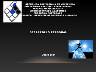 REPÚBLICA BOLIVARIANA DE VENEZUELA
UNIVERSIDAD NACIONAL EXPERIMENTAL
“RAFAEL MARÍA BARALT”
VICERRECTORADO ACADÉMICO
PROGRAMA POSTGRADO
MAESTRÍA: GERENCIA DE RECURSOS HUMANOS
DESARROLLO PERSONAL
JULIO 2011
 