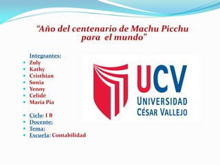 “Año del centenario de Machu Picchu
para el mundo”
Integrantes:
 Zuly
 Kathy
 Cristhian
 Sonia
 Yenny
 Celidé
 María Pia
 Ciclo: I B
 Docente:
 Tema:
 Escuela: Contabilidad
 