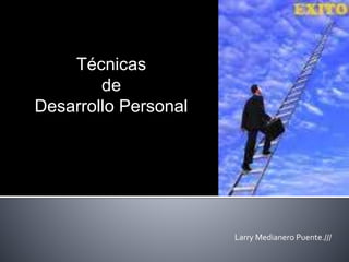 Técnicas 
de 
Desarrollo Personal 
Larry Medianero Puente./// 
 