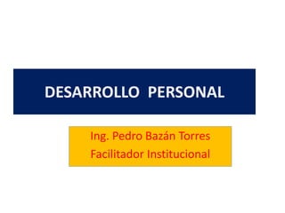 DESARROLLO PERSONAL 
Ing. Pedro Bazán Torres 
Facilitador Institucional 
 
