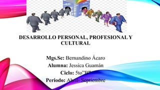 DESARROLLO PERSONAL, PROFESIONALY
CULTURAL
Mgs.Sc: Bernandino Ácaro
Alumna: Jessica Guamán
Ciclo: 5to”B”
Periodo: Abril- Septiembre
 