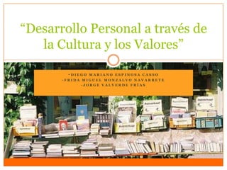“Desarrollo Personal a través de
la Cultura y los Valores”
-DIEGO

MARIANO ESPINOSA CASSO

-FRIDA MIGUEL MONZALVO NAVARRETE
-JORGE VALVERDE FRÍAS

 