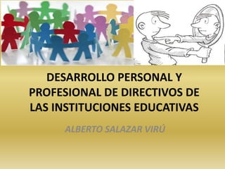 DESARROLLO PERSONAL Y
PROFESIONAL DE DIRECTIVOS DE
LAS INSTITUCIONES EDUCATIVAS
ALBERTO SALAZAR VIRÚ
 