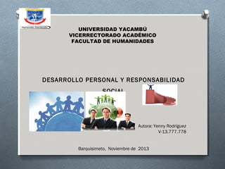 UNIVERSIDAD YACAMBÚ
VICERRECTORADO ACADÉMICO
FACULTAD DE HUMANIDADES

DESARROLLO PERSONAL Y RESPONSABILIDAD
SOCIAL
 

Autora: Yenny Rodríguez
V-13.777.778
 
 
Barquisimeto, Noviembre de 2013

 
