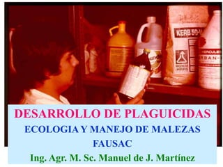 DESARROLLO DE PLAGUICIDAS
ECOLOGIA Y MANEJO DE MALEZAS
FAUSAC
Ing. Agr. M. Sc. Manuel de J. Martínez
 