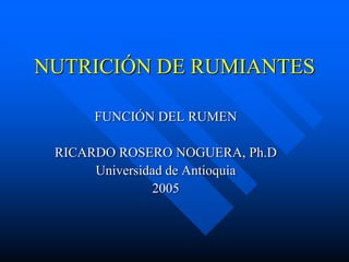 NUTRICIÓN DE RUMIANTES

      FUNCIÓN DEL RUMEN

 RICARDO ROSERO NOGUERA, Ph.D
      Universidad de Antioquia
               2005
 