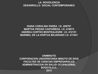 LA NOVIOLENCIA
DESARROLLO SOCIAL CONTEMPORANEO
DIANA CAROLINA PARRA I.D. 408787
MARTHA PIEDAD CASTAÑEDA I.D. 416073
ANDREA CORTES MONTEALEGRE I.D. 412151
MARIBEL DE LA HORTUA BEJARANO I.D. 411641
UNIMINUTO
CORPORACION UNIVERSITARIA MINUTO DE DIOS
FACULTAD DE CIENCIAS EMPRESARIALES
ADMINISTRACION EN SALUD OCUPACIONAL
BOGOTA D.C.
2015
 
