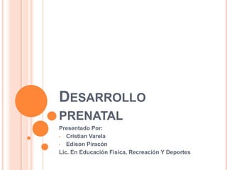 DESARROLLO
PRENATAL
Presentado Por:
• Cristian Varela

• Edison Piracón

Lic. En Educación Física, Recreación Y Deportes
 