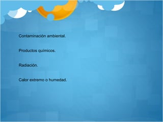 Contaminación ambiental.
Productos químicos.
Radiación.
Calor extremo o humedad.
 