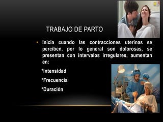 TRABAJO DE PARTO
• Inicia cuando las contracciones uterinas se
perciben, por lo general son dolorosas, se
presentan con intervalos irregulares, aumentan
en:
*Intensidad
*Frecuencia
*Duración
 