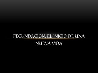 FECUNDACION: EL INICIO DE UNA
NUEVA VIDA
 