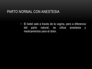 PARTO NORMAL CON ANESTESIA
• El bebé sale a través de la vagina, pero a diferencia
del parto natural, se utiliza anestesia y
medicamentos para el dolor.
 
