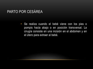 PARTO POR CESÁREA
• Se realiza cuando el bebé viene con los pies o
pompis hacia abajo o en posición transversal. La
cirugía consiste en una incisión en el abdomen y en
el útero para extraer al bebé.
 