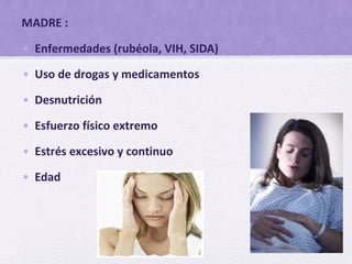 MADRE :
• Enfermedades (rubéola, VIH, SIDA)
• Uso de drogas y medicamentos
• Desnutrición
• Esfuerzo físico extremo
• Estrés excesivo y continuo
• Edad
 