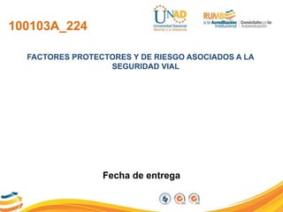 100103A_224
FACTORES PROTECTORES Y DE RIESGO ASOCIADOS A LA
SEGURIDAD VIAL
Fecha de entrega
 