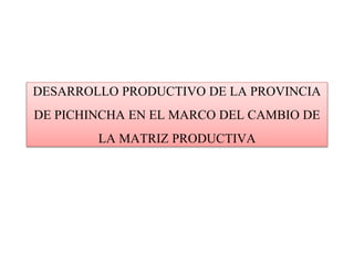 DESARROLLO PRODUCTIVO DE LA PROVINCIA
DE PICHINCHA EN EL MARCO DEL CAMBIO DE
LA MATRIZ PRODUCTIVA
 