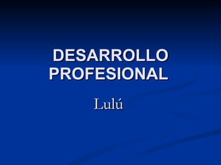 DESARROLLO PROFESIONAL   Lulú  
