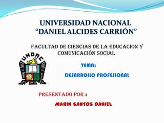 FACULTAD DE CIENCIAS DE LA EDUCACION Y
        COMUNICACIÓN SOCIAL

                TEMA:
           DESARROLLO PROFESIONAL


  PRESENTADO POR :
        MARIN SANTOS DANIEL
 