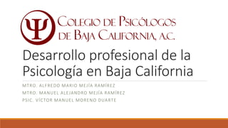 Desarrollo profesional de la
Psicología en Baja California
MTRO. ALFREDO MARIO MEJÍA RAMÍREZ
MTRO. MANUEL ALEJANDRO MEJÍA RAMÍREZ
PSIC. VÍCTOR MANUEL MORENO DUARTE
 